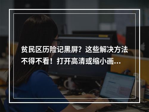 贫民区历险记黑屏？这些解决方法不得不看！打开高清或缩小画面(或)更新驱动