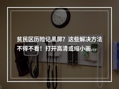 贫民区历险记黑屏？这些解决方法不得不看！打开高清或缩小画面(或)更新驱动