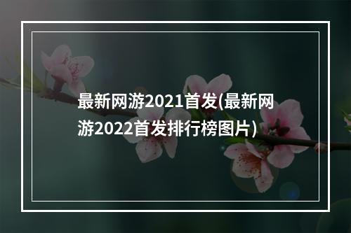 最新网游2021首发(最新网游2022首发排行榜图片)