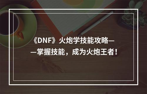 《DNF》火炮学技能攻略——掌握技能，成为火炮王者！