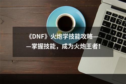 《DNF》火炮学技能攻略——掌握技能，成为火炮王者！