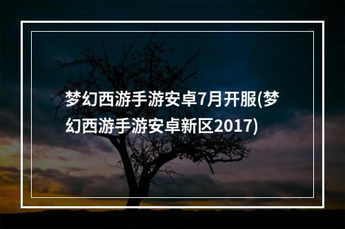 梦幻西游手游安卓7月开服(梦幻西游手游安卓新区2017)