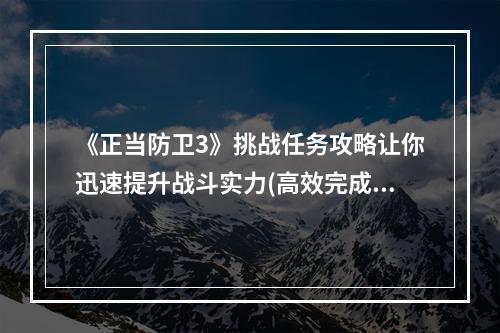 《正当防卫3》挑战任务攻略让你迅速提升战斗实力(高效完成挑战任务)