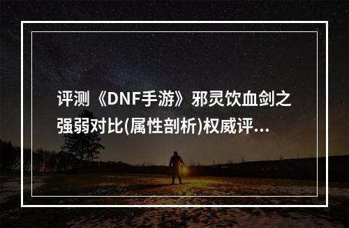 评测《DNF手游》邪灵饮血剑之强弱对比(属性剖析)权威评测/不容错过！