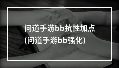 问道手游bb抗性加点(问道手游bb强化)