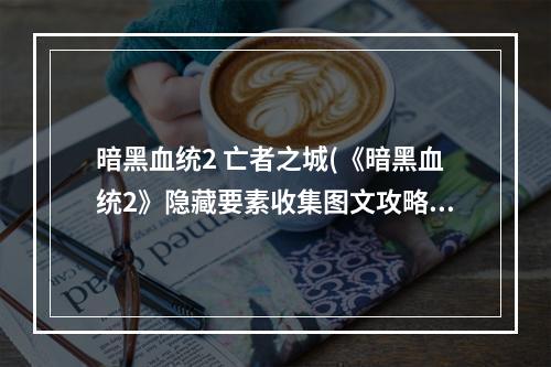 暗黑血统2 亡者之城(《暗黑血统2》隐藏要素收集图文攻略 40本亡者之书取得)