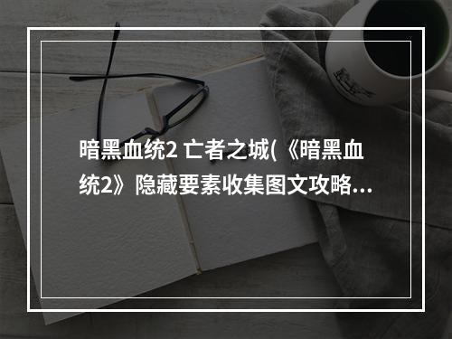 暗黑血统2 亡者之城(《暗黑血统2》隐藏要素收集图文攻略 40本亡者之书取得)