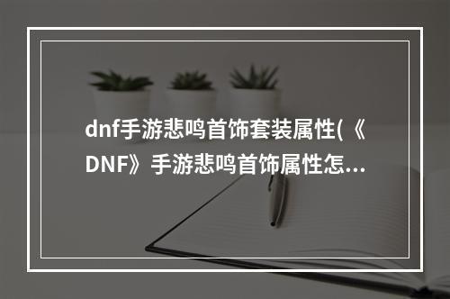 dnf手游悲鸣首饰套装属性(《DNF》手游悲鸣首饰属性怎么样 悲鸣首饰属性评价  )