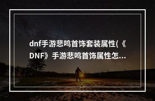 dnf手游悲鸣首饰套装属性(《DNF》手游悲鸣首饰属性怎么样 悲鸣首饰属性评价  )