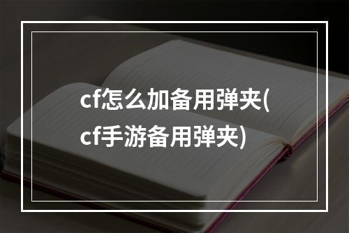 cf怎么加备用弹夹(cf手游备用弹夹)