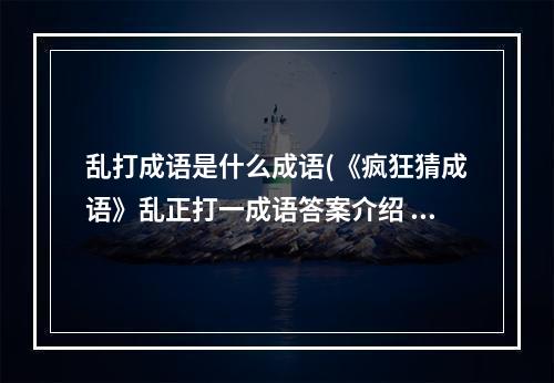 乱打成语是什么成语(《疯狂猜成语》乱正打一成语答案介绍 看图猜成语  )