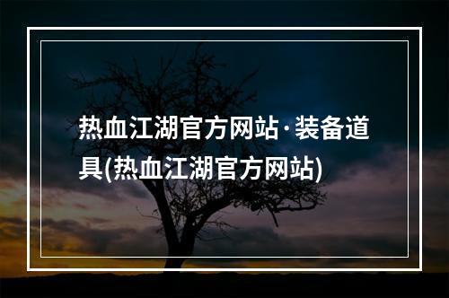 热血江湖官方网站·装备道具(热血江湖官方网站)