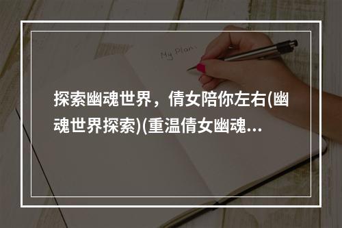 探索幽魂世界，倩女陪你左右(幽魂世界探索)(重温倩女幽魂，领略古韵文化(古风秘境之旅))