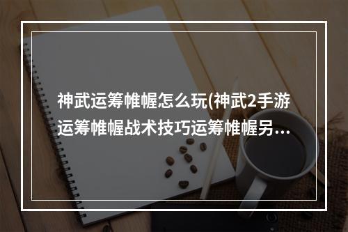 神武运筹帷幄怎么玩(神武2手游运筹帷幄战术技巧运筹帷幄另类开宝箱玩法)