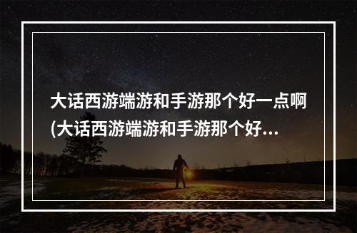 大话西游端游和手游那个好一点啊(大话西游端游和手游那个好一点)