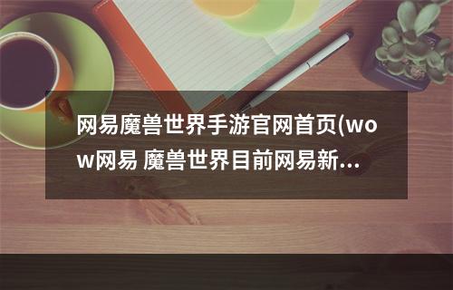 网易魔兽世界手游官网首页(wow网易 魔兽世界目前网易新的官方网站是什么)