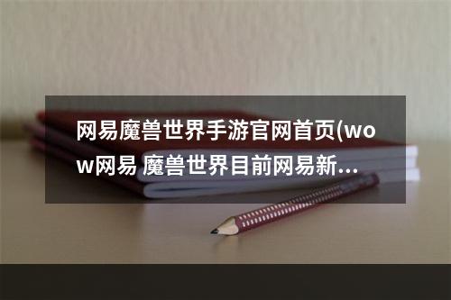 网易魔兽世界手游官网首页(wow网易 魔兽世界目前网易新的官方网站是什么)