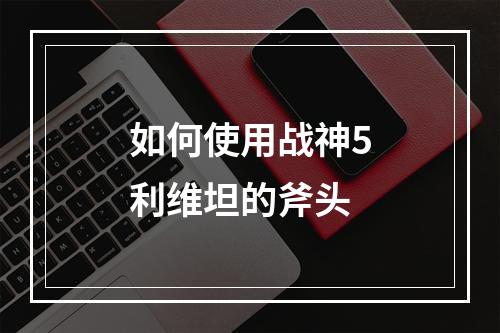 如何使用战神5利维坦的斧头