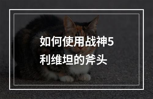 如何使用战神5利维坦的斧头