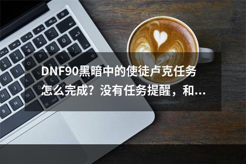 DNF90黑暗中的使徒卢克任务怎么完成？没有任务提醒，和赛丽亚交谈也没有选择。不懂的别评了(黑暗中使徒卢克任务怎么做)