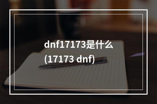 dnf17173是什么(17173 dnf)