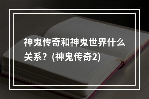 神鬼传奇和神鬼世界什么关系？(神鬼传奇2)