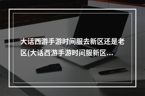 大话西游手游时间服去新区还是老区(大话西游手游时间服新区赚钱)