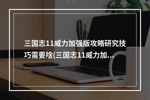 三国志11威力加强版攻略研究技巧需要啥(三国志11威力加强版攻略)