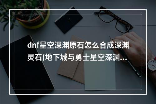 dnf星空深渊原石怎么合成深渊灵石(地下城与勇士星空深渊原石怎么获得 DNF星空深渊原石)