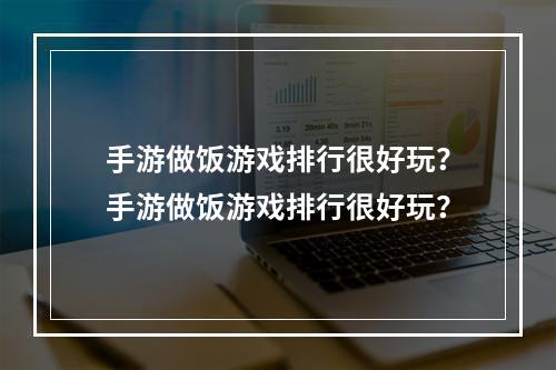 手游做饭游戏排行很好玩？手游做饭游戏排行很好玩？