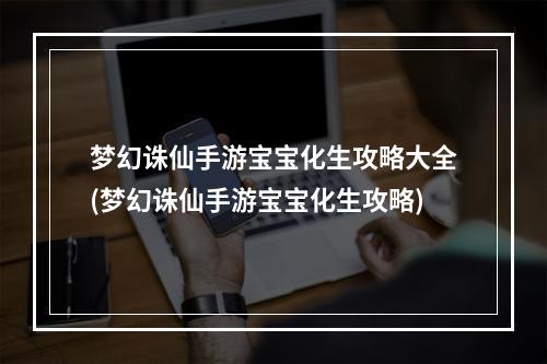 梦幻诛仙手游宝宝化生攻略大全(梦幻诛仙手游宝宝化生攻略)