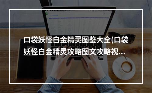 口袋妖怪白金精灵图鉴大全(口袋妖怪白金精灵攻略图文攻略视频)