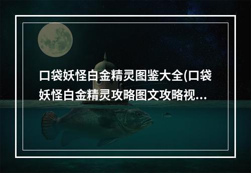 口袋妖怪白金精灵图鉴大全(口袋妖怪白金精灵攻略图文攻略视频)