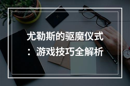 尤勒斯的驱魔仪式：游戏技巧全解析