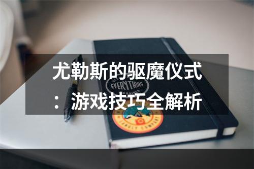 尤勒斯的驱魔仪式：游戏技巧全解析