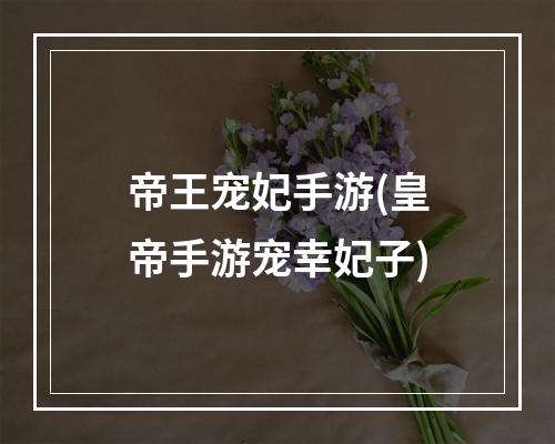 帝王宠妃手游(皇帝手游宠幸妃子)