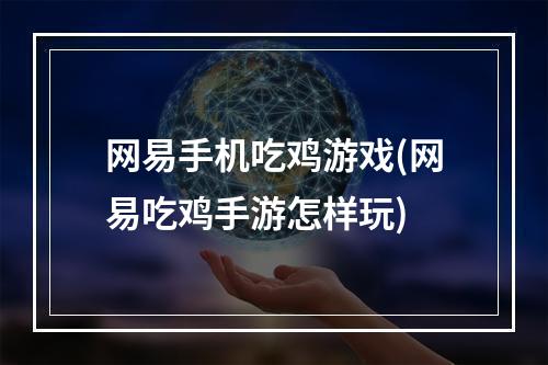 网易手机吃鸡游戏(网易吃鸡手游怎样玩)