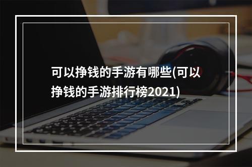 可以挣钱的手游有哪些(可以挣钱的手游排行榜2021)