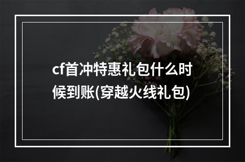 cf首冲特惠礼包什么时候到账(穿越火线礼包)