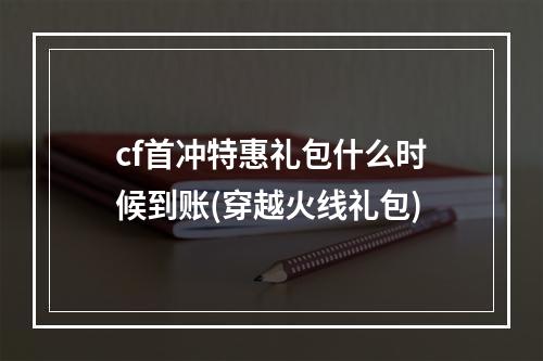 cf首冲特惠礼包什么时候到账(穿越火线礼包)