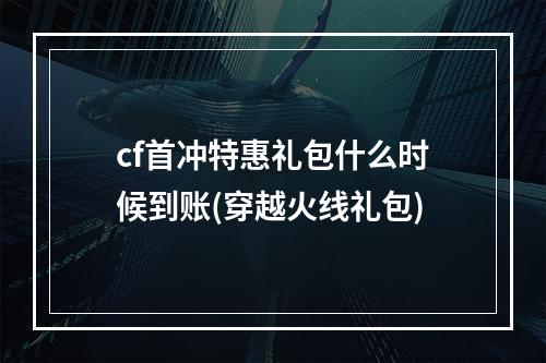 cf首冲特惠礼包什么时候到账(穿越火线礼包)