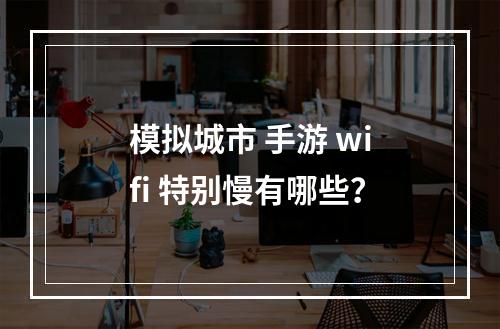 模拟城市 手游 wifi 特别慢有哪些？