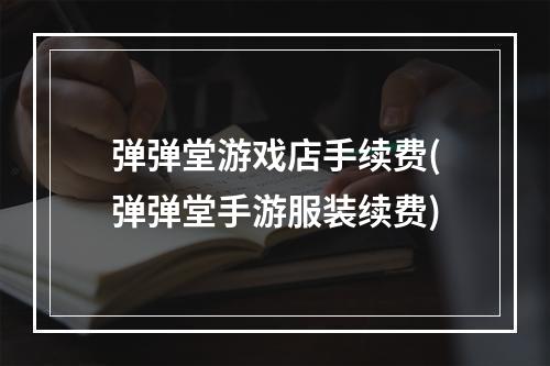 弹弹堂游戏店手续费(弹弹堂手游服装续费)