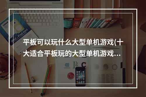 平板可以玩什么大型单机游戏(十大适合平板玩的大型单机游戏2021 好玩的单机游戏推荐)