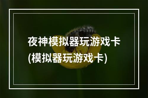 夜神模拟器玩游戏卡(模拟器玩游戏卡)