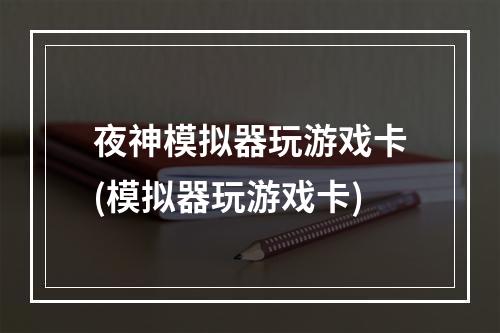 夜神模拟器玩游戏卡(模拟器玩游戏卡)