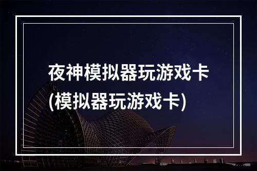 夜神模拟器玩游戏卡(模拟器玩游戏卡)