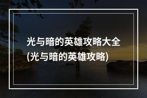 光与暗的英雄攻略大全(光与暗的英雄攻略)