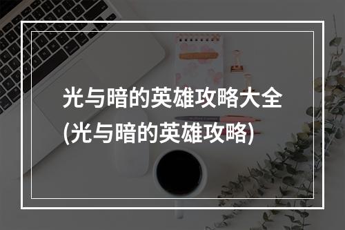 光与暗的英雄攻略大全(光与暗的英雄攻略)