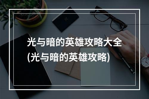 光与暗的英雄攻略大全(光与暗的英雄攻略)